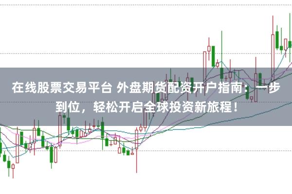 在线股票交易平台 外盘期货配资开户指南：一步到位，轻松开启全球投资新旅程！