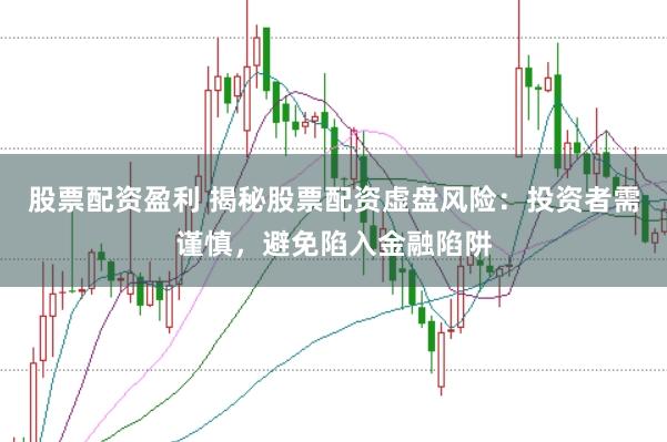 股票配资盈利 揭秘股票配资虚盘风险:投资者需谨慎,避免陷入金融陷阱