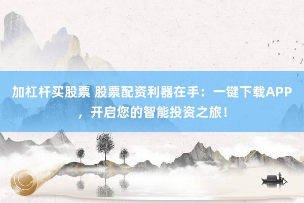 加杠杆买股票 股票配资利器在手:一键下载APP,开启您的智能投资之旅!