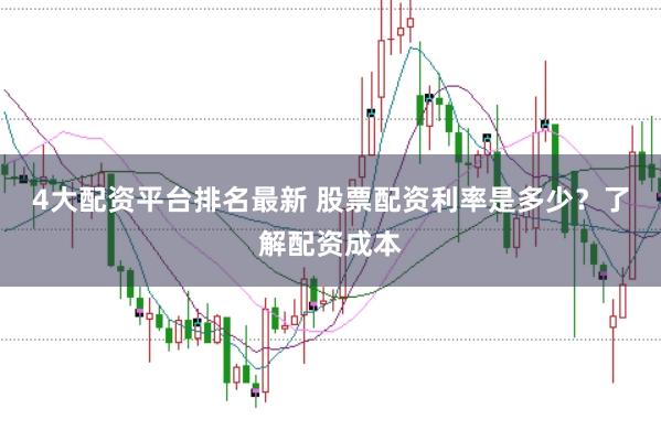 4大配资平台排名最新 股票配资利率是多少?了解配资成本