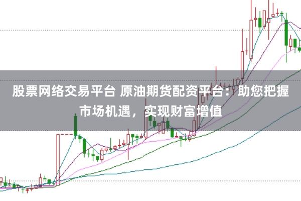 股票网络交易平台 原油期货配资平台:助您把握市场机遇,实现财富增值