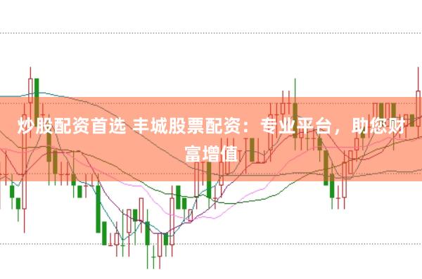 炒股配资首选 丰城股票配资：专业平台，助您财富增值