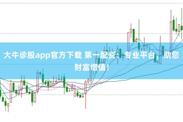 大牛诊股app官方下载 第一配资:专业平台,助您财富增值!