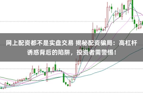 网上配资都不是实盘交易 揭秘配资骗局：高杠杆诱惑背后的陷阱，投资者需警惕！