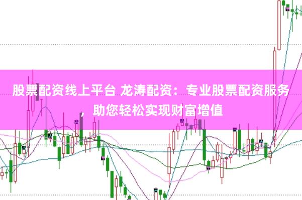 股票配资线上平台 龙涛配资：专业股票配资服务，助您轻松实现财富增值