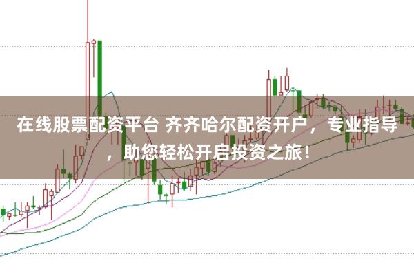 在线股票配资平台 齐齐哈尔配资开户，专业指导，助您轻松开启投资之旅！