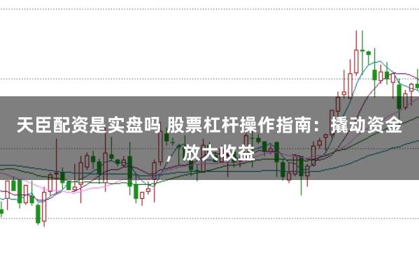 天臣配资是实盘吗 股票杠杆操作指南：撬动资金，放大收益