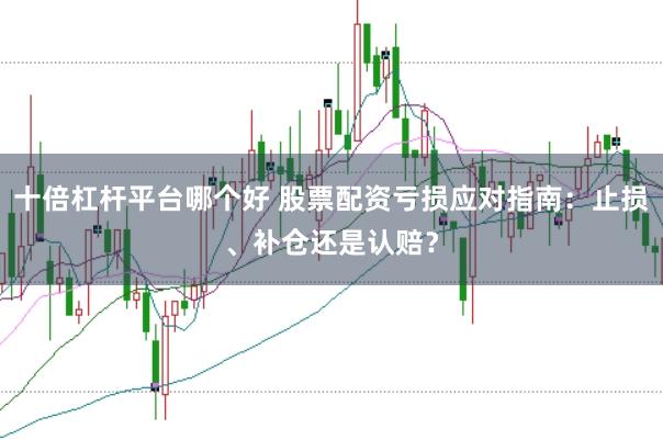 十倍杠杆平台哪个好 股票配资亏损应对指南：止损、补仓还是认赔？