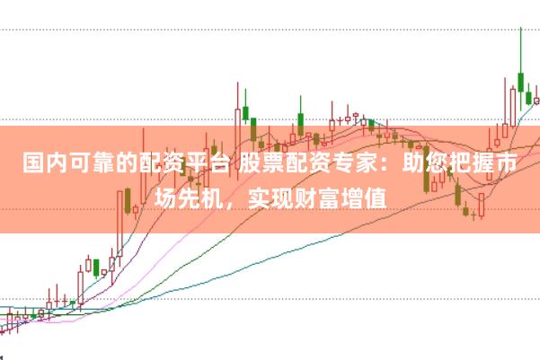 国内可靠的配资平台 股票配资专家：助您把握市场先机，实现财富增值