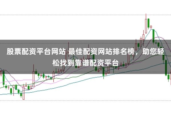 股票配资平台网站 最佳配资网站排名榜，助您轻松找到靠谱配资平台