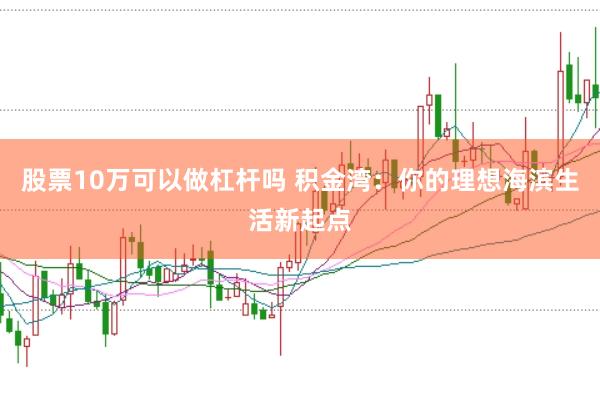 股票10万可以做杠杆吗 积金湾：你的理想海滨生活新起点