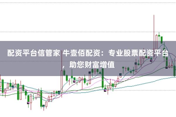 配资平台信管家 牛壹佰配资：专业股票配资平台，助您财富增值