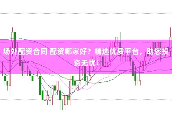 场外配资合同 配资哪家好？精选优质平台，助您投资无忧！