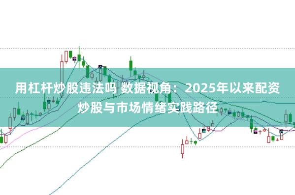 用杠杆炒股违法吗 数据视角:2025年以来配资炒股与市场情绪实践路径