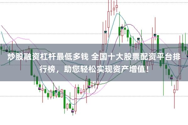 炒股融资杠杆最低多钱 全国十大股票配资平台排行榜,助您轻松实现资产增值!