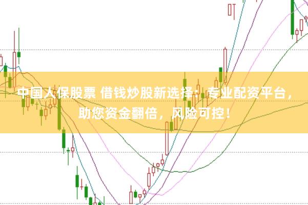 中国人保股票 借钱炒股新选择：专业配资平台，助您资金翻倍，风险可控！