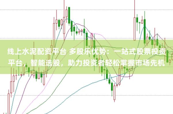 线上水泥配资平台 多股乐优势：一站式股票投资平台，智能选股，助力投资者轻松掌握市场先机