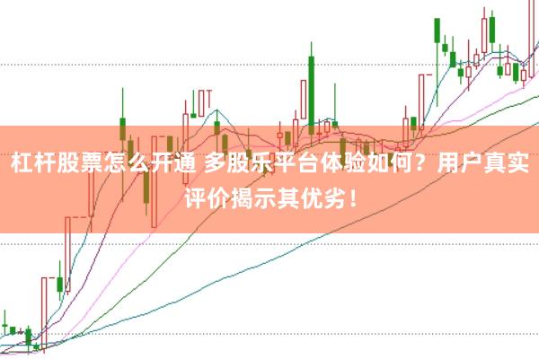 杠杆股票怎么开通 多股乐平台体验如何？用户真实评价揭示其优劣！