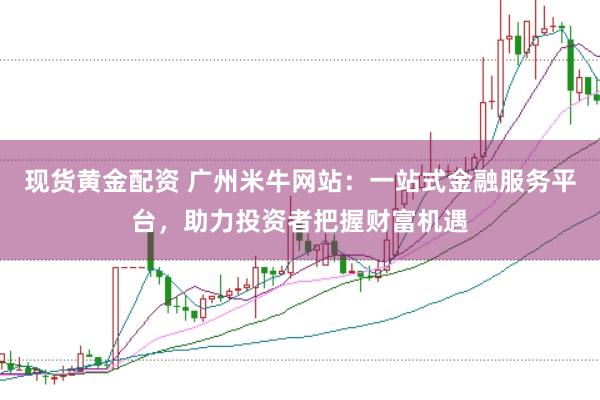 现货黄金配资 广州米牛网站：一站式金融服务平台，助力投资者把握财富机遇