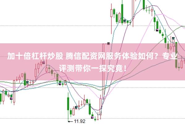 加十倍杠杆炒股 腾信配资网服务体验如何？专业评测带你一探究竟！