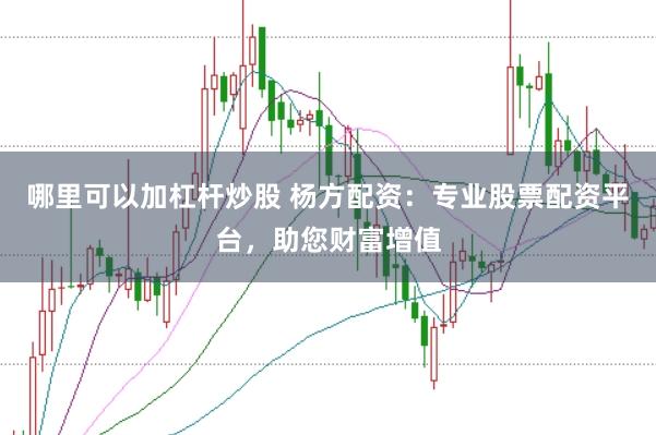 哪里可以加杠杆炒股 杨方配资:专业股票配资平台,助您财富增值