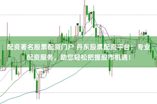 配资著名股票配资门户 丹东股票配资平台：专业配资服务，助您轻松把握股市机遇！
