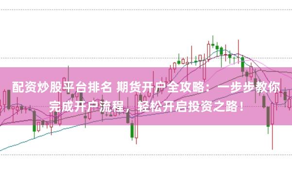 配资炒股平台排名 期货开户全攻略:一步步教你完成开户流程,轻松开启投资之路!