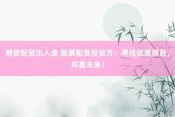 期货配资出入金 股票配资投资方：寻找优质项目，共赢未来！