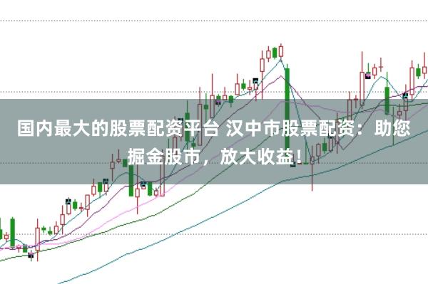 国内最大的股票配资平台 汉中市股票配资：助您掘金股市，放大收益！