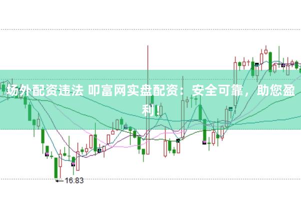 场外配资违法 叩富网实盘配资:安全可靠,助您盈利!