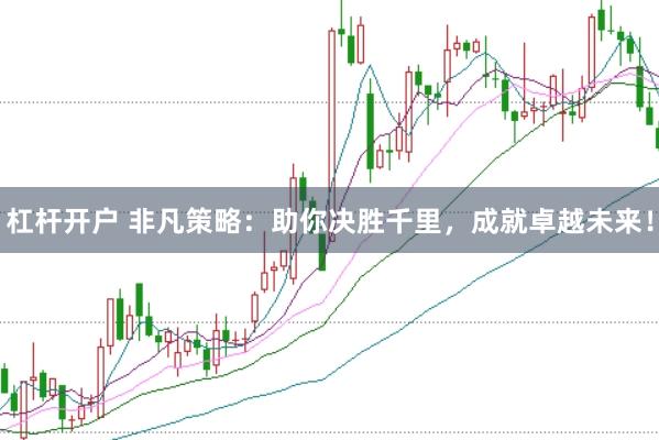 杠杆开户 非凡策略：助你决胜千里，成就卓越未来！