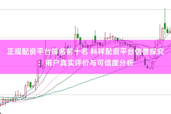 正规配资平台排名前十名 科祥配资平台信誉探究:用户真实评价与可信度分析