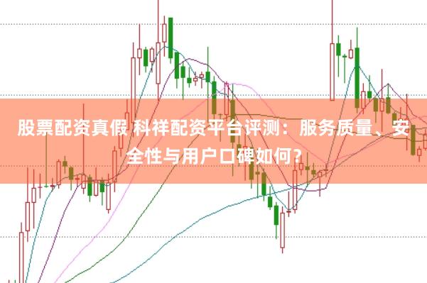 股票配资真假 科祥配资平台评测：服务质量、安全性与用户口碑如何？