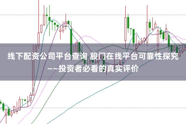 线下配资公司平台查询 股门在线平台可靠性探究——投资者必看的真实评价