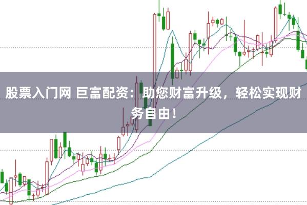 股票入门网 巨富配资：助您财富升级，轻松实现财务自由！
