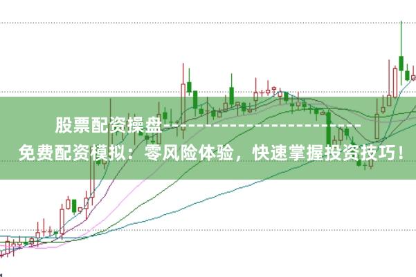 股票配资操盘------------------------ 免费配资模拟：零风险体验，快速掌握投资技巧！