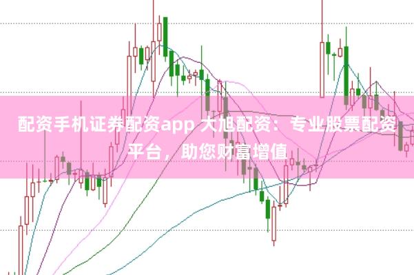 配资手机证券配资app 大旭配资：专业股票配资平台，助您财富增值