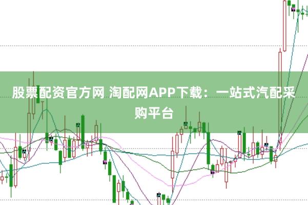 股票配资官方网 淘配网APP下载：一站式汽配采购平台