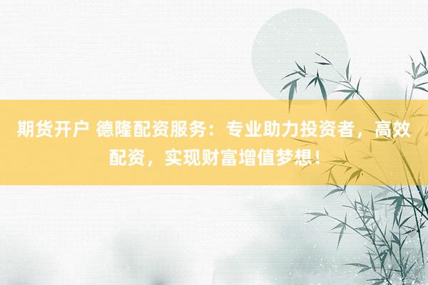 期货开户 德隆配资服务：专业助力投资者，高效配资，实现财富增值梦想！
