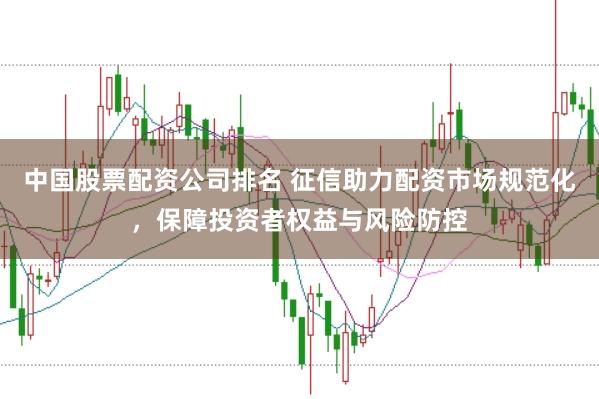 中国股票配资公司排名 征信助力配资市场规范化，保障投资者权益与风险防控