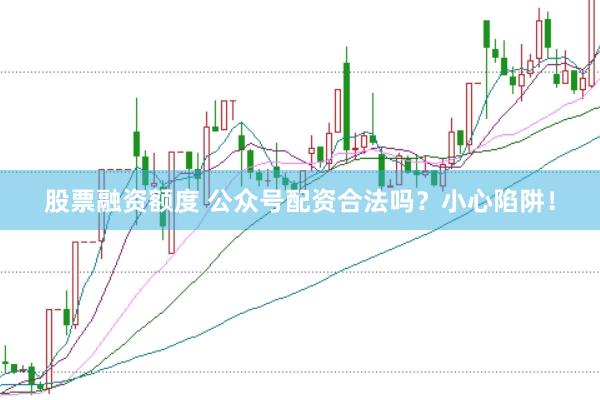 股票融资额度 公众号配资合法吗？小心陷阱！