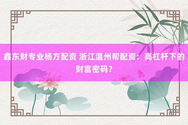 鑫东财专业杨方配资 浙江温州帮配资：高杠杆下的财富密码？