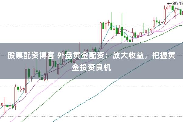 股票配资博客 外盘黄金配资：放大收益，把握黄金投资良机