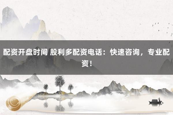配资开盘时间 股利多配资电话：快速咨询，专业配资！