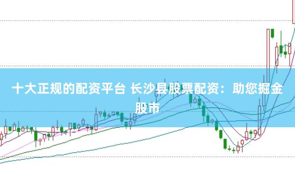 十大正规的配资平台 长沙县股票配资：助您掘金股市