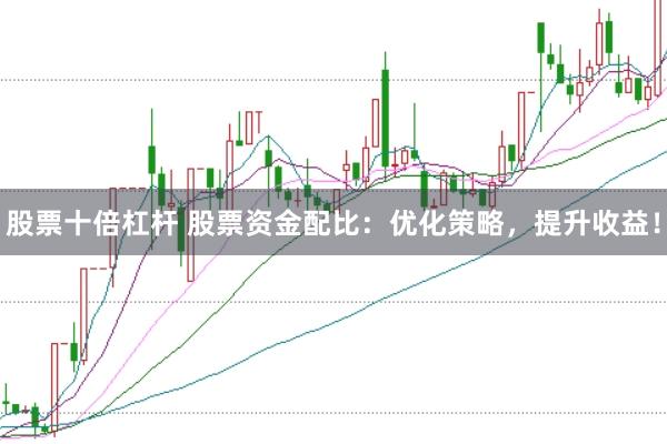 股票十倍杠杆 股票资金配比：优化策略，提升收益！