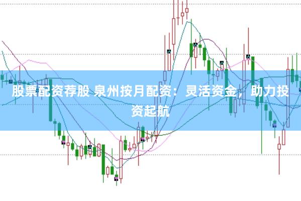 股票配资荐股 泉州按月配资：灵活资金，助力投资起航