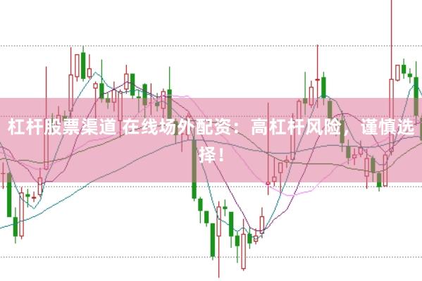 杠杆股票渠道 在线场外配资：高杠杆风险，谨慎选择！