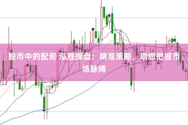 股市中的配资 泓胜操盘：精准策略，助您把握市场脉搏