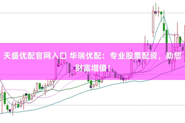 天盛优配官网入口 华瑞优配：专业股票配资，助您财富增值！